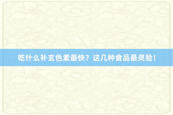 吃什么补玄色素最快？这几种食品最灵验！