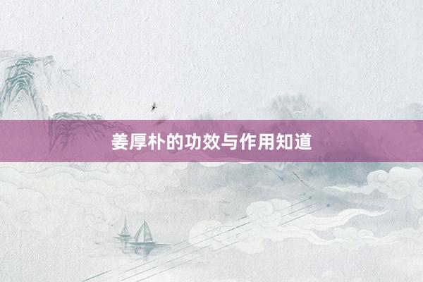 姜厚朴的功效与作用知道