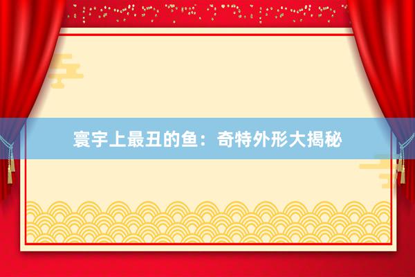 寰宇上最丑的鱼：奇特外形大揭秘
