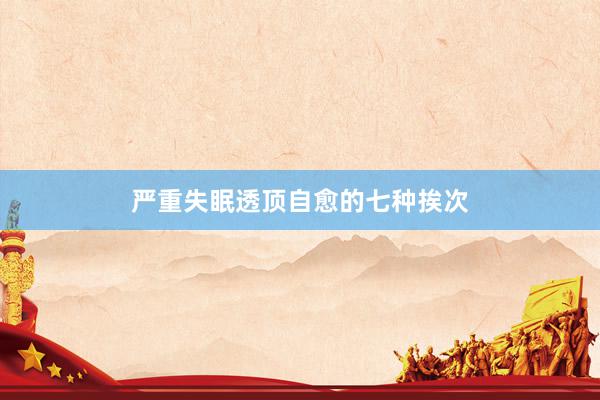 严重失眠透顶自愈的七种挨次
