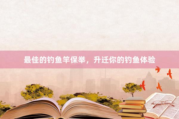 最佳的钓鱼竿保举，升迁你的钓鱼体验