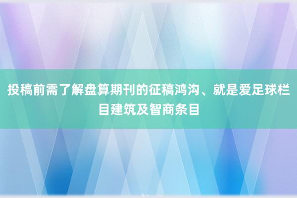 投稿前需了解盘算期刊的征稿鸿沟、就是爱足球栏目建筑及智商条目