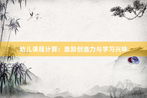 幼儿课程计算：激励创造力与学习兴味