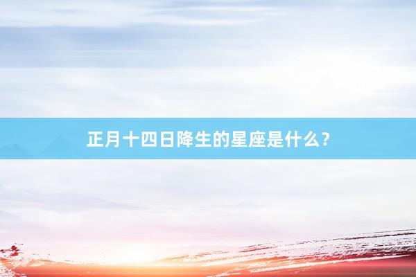 正月十四日降生的星座是什么？