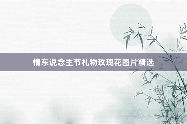 情东说念主节礼物玫瑰花图片精选